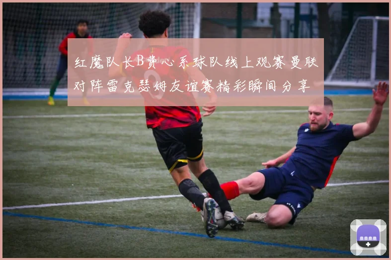 红魔队长B费心系球队线上观赛曼联对阵雷克瑟姆友谊赛精彩瞬间分享