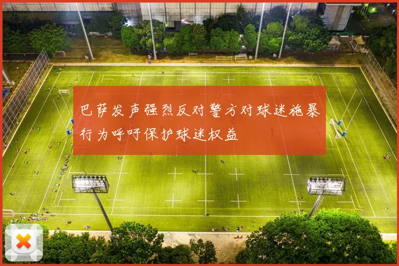 巴萨发声强烈反对警方对球迷施暴行为呼吁保护球迷权益